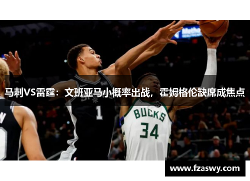 马刺VS雷霆：文班亚马小概率出战，霍姆格伦缺席成焦点