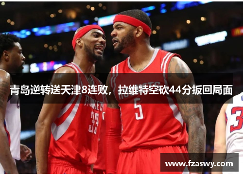 青岛逆转送天津8连败，拉维特空砍44分扳回局面